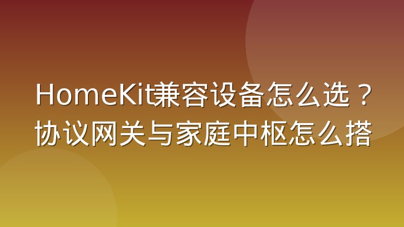 HomeKit兼容设备怎么选？协议网关与家庭中枢怎么搭
